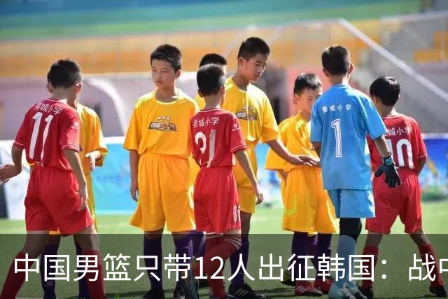 中国男篮只带12人出征韩国：战中国台北成生死战 剩9人回北京训练