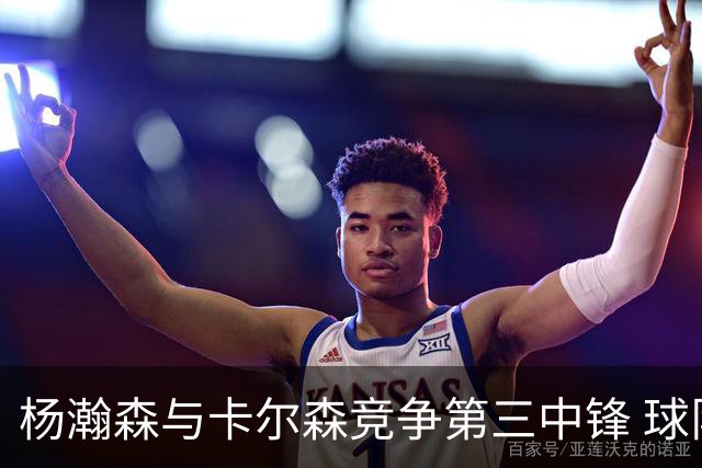 杨瀚森与卡尔森竞争第三中锋 球队培养思路循序渐进 他要尽快成长