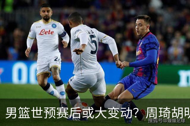 男篮世预赛后或大变动？周琦胡明轩回归：郭士强还会带高诗岩吗？