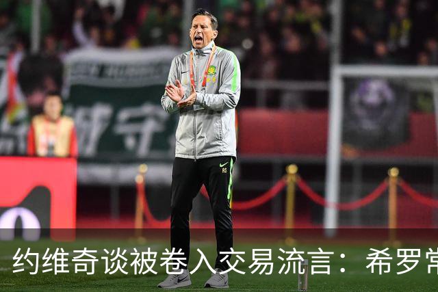 约维奇谈被卷入交易流言：希罗常年都是如此最后没留下 这很煎熬