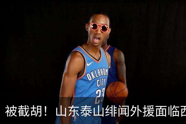 被截胡！山东泰山绯闻外援面临西甲豪门的激烈竞争，夏窗换外援再成泡影