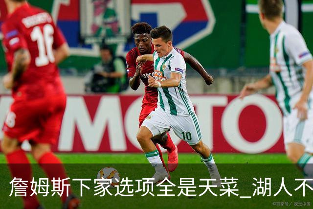 詹姆斯下家选项全是天菜 湖人不给的体面这些队能给