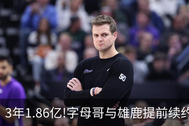 3年1.86亿!字母哥与雄鹿提前续约 年薪超6千万
