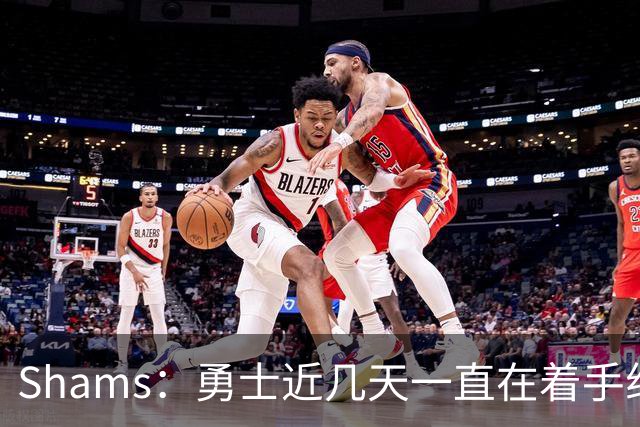 Shams：勇士近几天一直在着手组四巨头 詹眉俩是同一个包裹的交易
